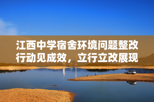 江西中学宿舍环境问题整改行动见成效，立行立改展现显著成果