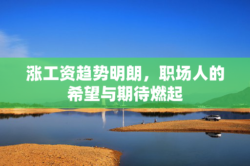 涨工资趋势明朗，职场人的希望与期待燃起