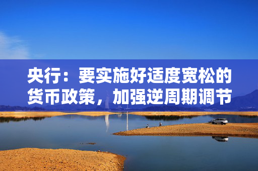 央行：要实施好适度宽松的货币政策，加强逆周期调节