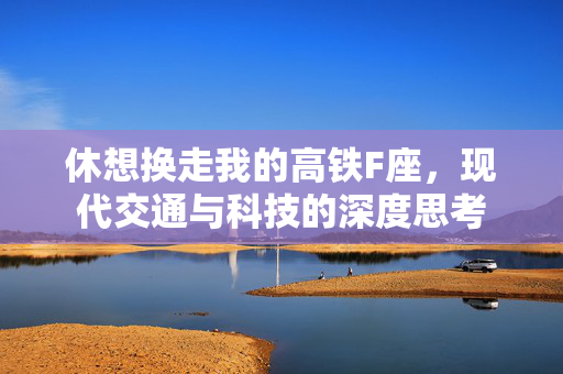休想换走我的高铁F座，现代交通与科技的深度思考