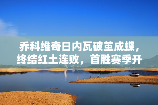 乔科维奇日内瓦破茧成蝶，终结红土连败，首胜赛季开门红