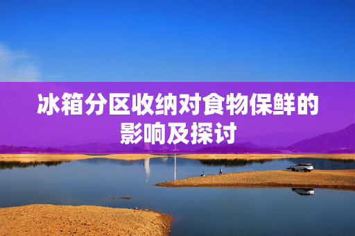 冰箱分区收纳对食物保鲜的影响及探讨
