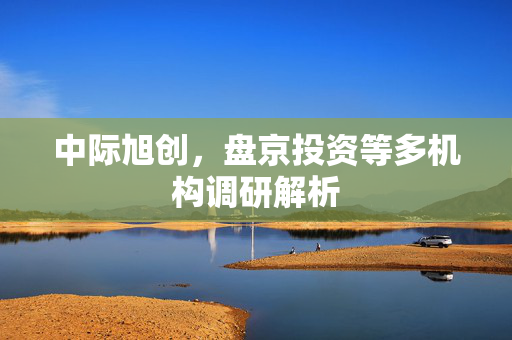 中际旭创，盘京投资等多机构调研解析