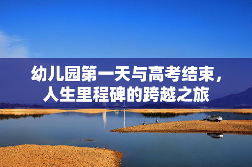 幼儿园第一天与高考结束，人生里程碑的跨越之旅