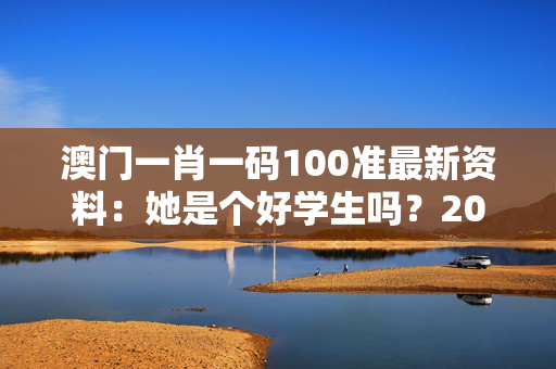 澳门一肖一码100准最新资料：她是个好学生吗？20250318更新