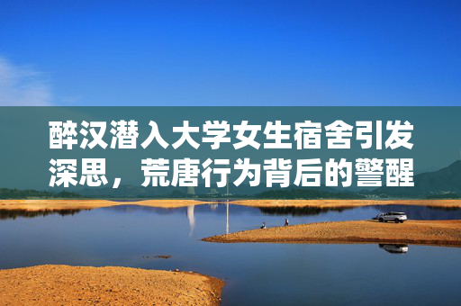 醉汉潜入大学女生宿舍引发深思，荒唐行为背后的警醒