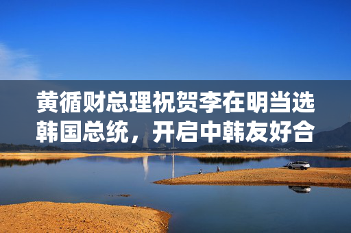 黄循财总理祝贺李在明当选韩国总统，开启中韩友好合作新篇章序幕