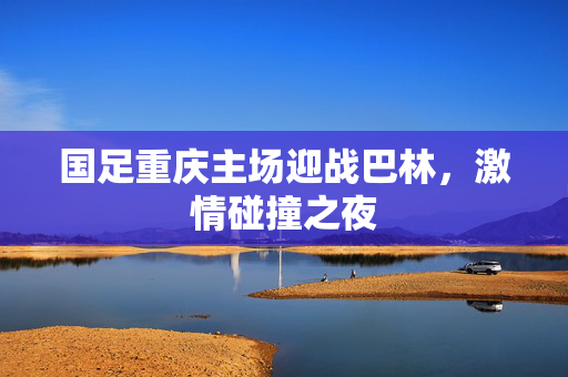 国足重庆主场迎战巴林，激情碰撞之夜