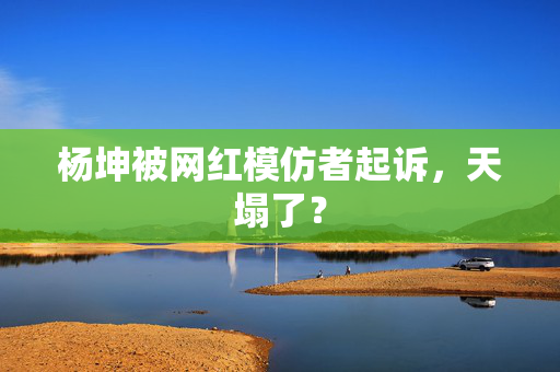 杨坤被网红模仿者起诉，天塌了？