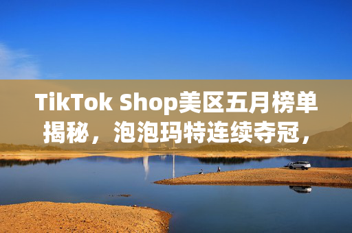 TikTok Shop美区五月榜单揭秘，泡泡玛特连续夺冠，收藏类目晋升Top5品类