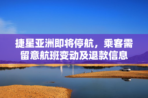 捷星亚洲即将停航，乘客需留意航班变动及退款信息