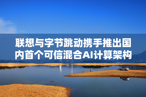 联想与字节跳动携手推出国内首个可信混合AI计算架构