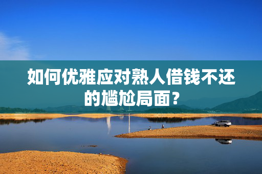 如何优雅应对熟人借钱不还的尴尬局面？