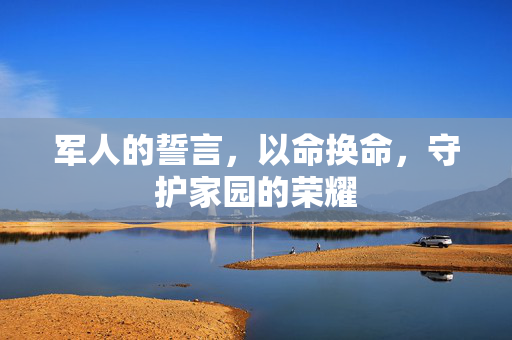 军人的誓言，以命换命，守护家园的荣耀