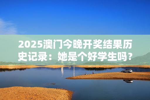 2025澳门今晚开奖结果历史记录：她是个好学生吗？20250318更新