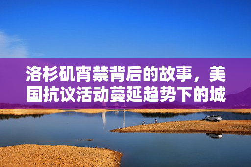 洛杉矶宵禁背后的故事，美国抗议活动蔓延趋势下的城市挑战