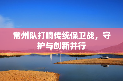 常州队打响传统保卫战，守护与创新并行