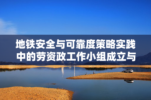 地铁安全与可靠度策略实践中的劳资政工作小组成立与检讨