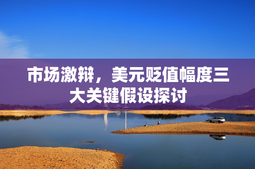 市场激辩，美元贬值幅度三大关键假设探讨