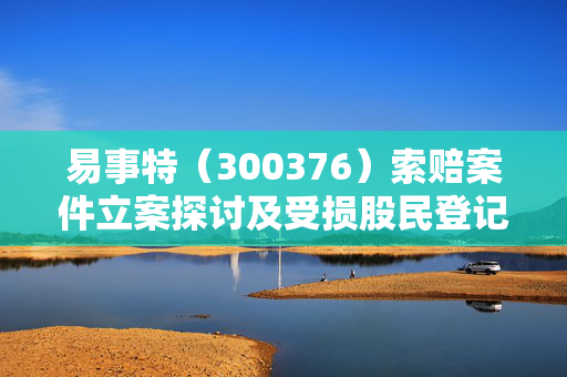 易事特（300376）索赔案件立案探讨及受损股民登记索赔指南