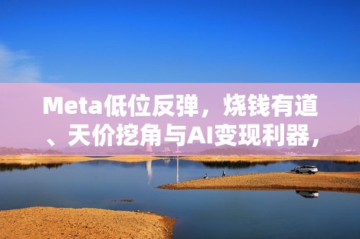 Meta低位反弹，烧钱有道、天价挖角与AI变现利器，逼近历史高点