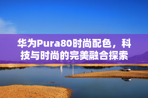 华为Pura80时尚配色，科技与时尚的完美融合探索