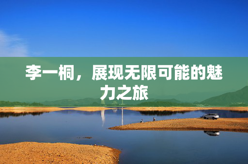 李一桐，展现无限可能的魅力之旅