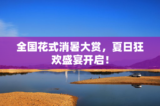 全国花式消暑大赏，夏日狂欢盛宴开启！