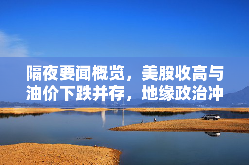 隔夜要闻概览，美股收高与油价下跌并存，地缘政治冲突影响股市稳定并行趋势