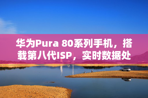 华为Pura 80系列手机，搭载第八代ISP，实时数据处理能力翻倍提升