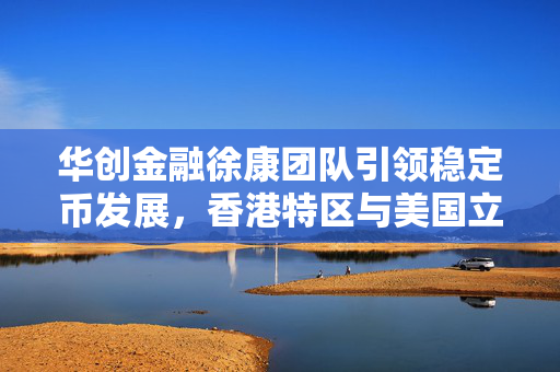 华创金融徐康团队引领稳定币发展，香港特区与美国立法进程对比解析