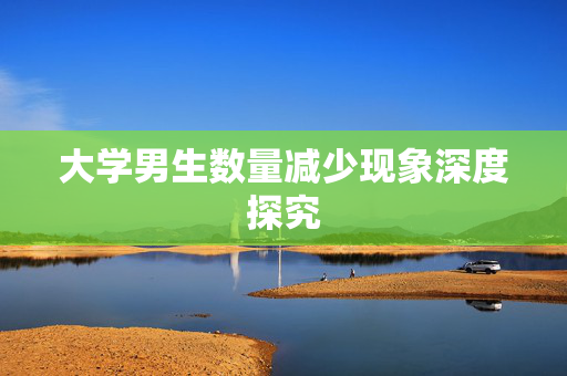 大学男生数量减少现象深度探究