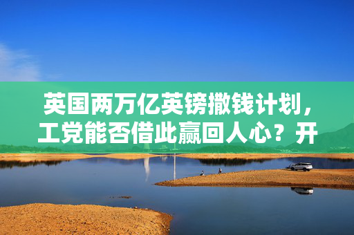 英国两万亿英镑撒钱计划，工党能否借此赢回人心？开启重大赌局。