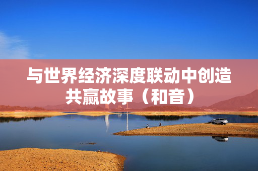 与世界经济深度联动中创造共赢故事（和音）
