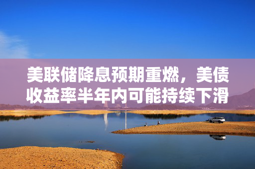 美联储降息预期重燃，美债收益率半年内可能持续下滑调查