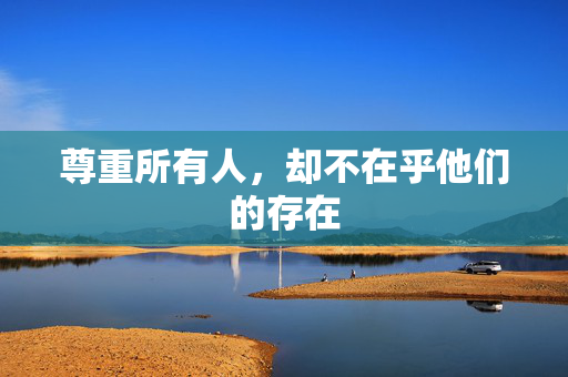 尊重所有人，却不在乎他们的存在