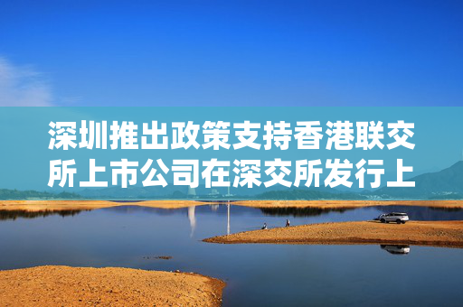 深圳推出政策支持香港联交所上市公司在深交所发行上市存托凭证