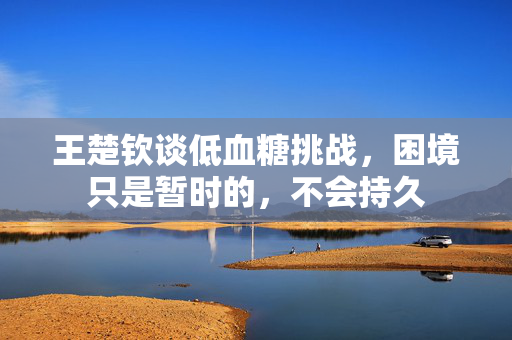 王楚钦谈低血糖挑战，困境只是暂时的，不会持久
