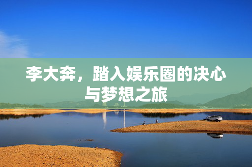 李大奔，踏入娱乐圈的决心与梦想之旅