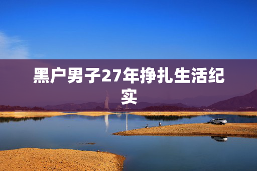 黑户男子27年挣扎生活纪实