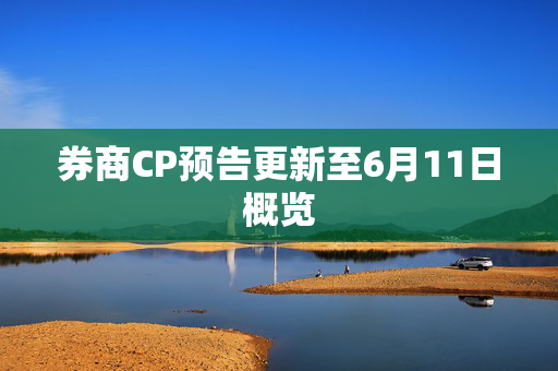 券商CP预告更新至6月11日概览