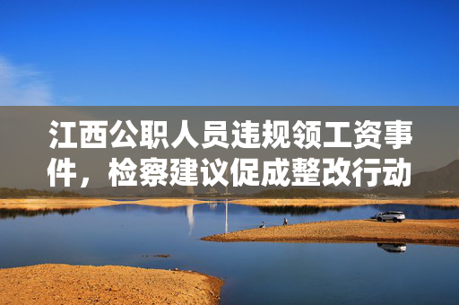 江西公职人员违规领工资事件，检察建议促成整改行动