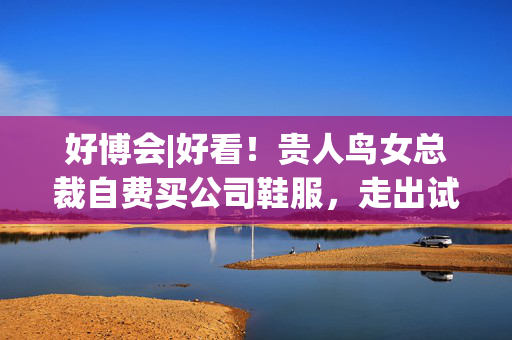 好博会|好看！贵人鸟女总裁自费买公司鞋服，走出试衣间后响起一阵“赞美”