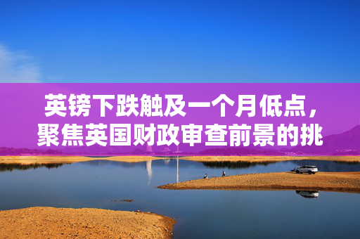 英镑下跌触及一个月低点，聚焦英国财政审查前景的挑战与影响分析