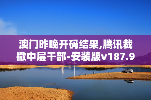 澳门昨晚开码结果,腾讯裁撤中层干部-安装版v187.919