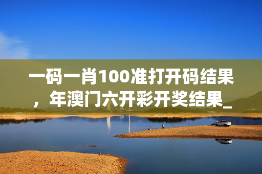 一码一肖100准打开码结果，年澳门六开彩开奖结果_作答解释落实的民间信仰_安装版v818.242