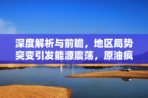 深度解析与前瞻，地区局势突变引发能源震荡，原油疯涨，柴油涨价潮逼近，炼油厂涨价风暴预警！