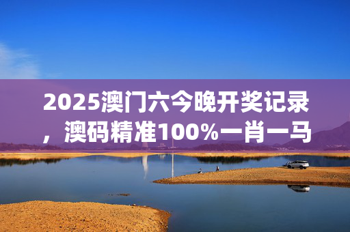 2025澳门六今晚开奖记录，澳码精准100%一肖一马最准肖_良心企业，值得支持_手机版139.385