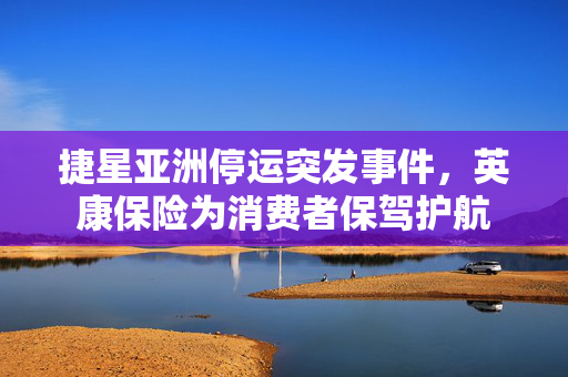 捷星亚洲停运突发事件，英康保险为消费者保驾护航
