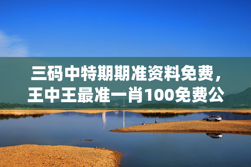 三码中特期期准资料免费，王中王最准一肖100免费公开_精选解释落实将深度解析_安卓版588.474